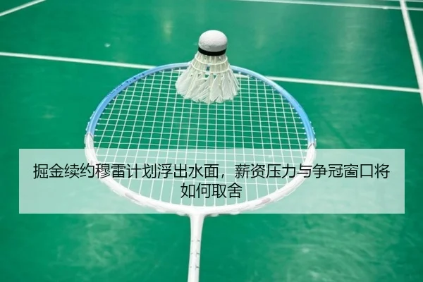 掘金续约穆雷计划浮出水面，薪资压力与争冠窗口将如何取舍（XINGKONGSPORTS）
